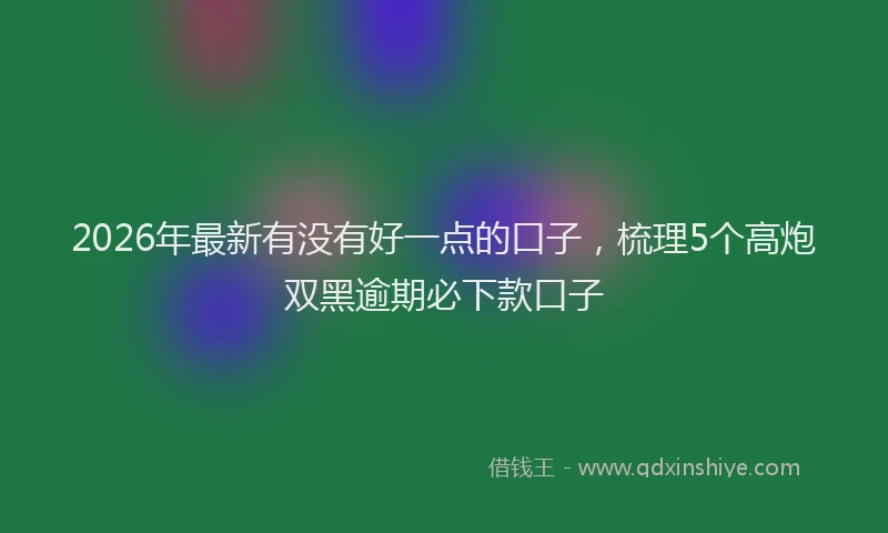 2026年最新有没有好一点的口子，梳理5个高炮双黑逾期必下款口子