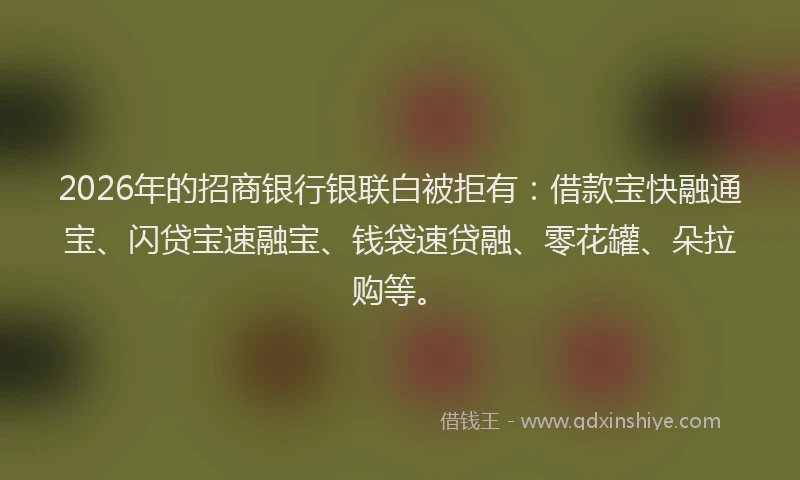 2026年的招商银行银联白被拒有：借款宝快融通宝、闪贷宝速融宝、钱袋速贷融、零花罐、朵拉购等。