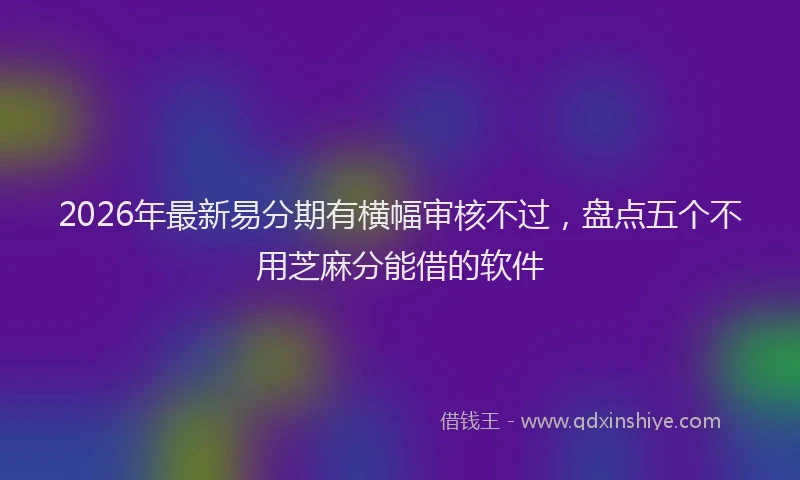 2026年最新易分期有横幅审核不过，盘点五个不用芝麻分能借的软件