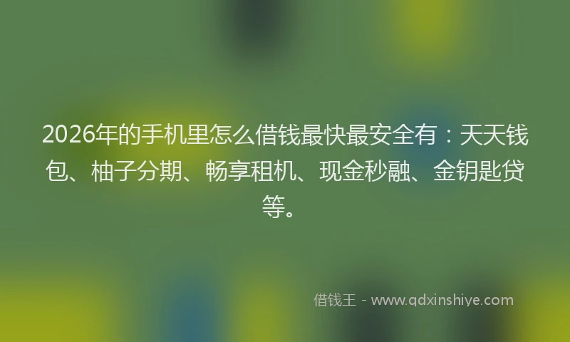 2026年的手机里怎么借钱最快最安全有：天天钱包、柚子分期、畅享租机、现金秒融、金钥匙贷等。