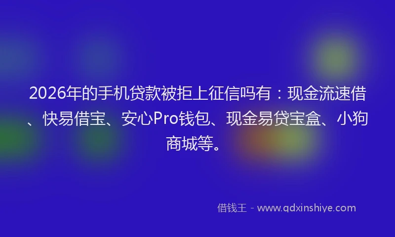 2026年的手机贷款被拒上征信吗有：现金流速借、快易借宝、安心Pro钱包、现金易贷宝盒、小狗商城等。