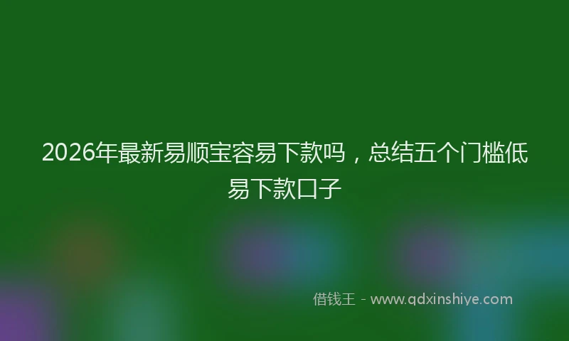 2026年最新易顺宝容易下款吗，总结五个门槛低易下款口子