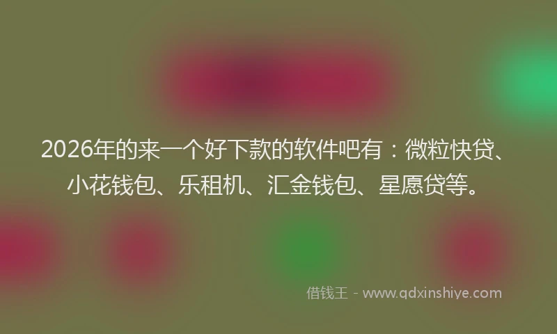 2026年的来一个好下款的软件吧有：微粒快贷、小花钱包、乐租机、汇金钱包、星愿贷等。