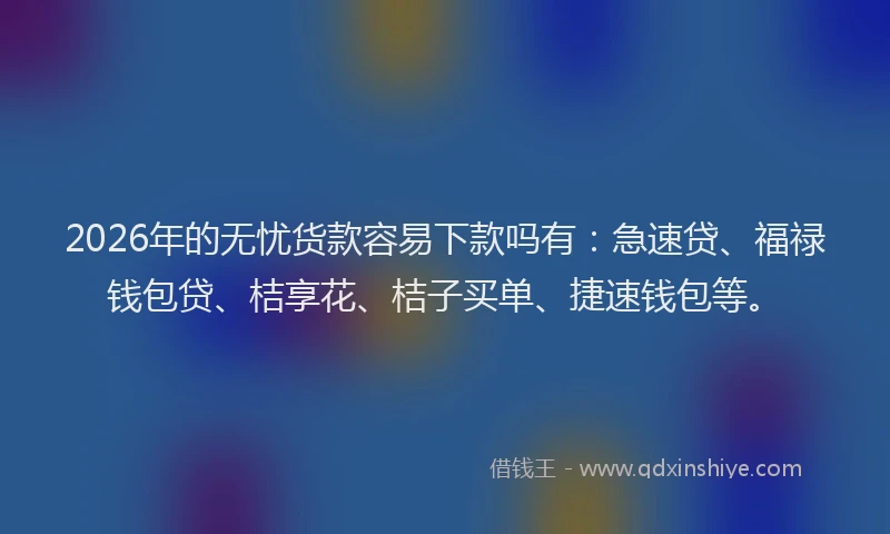 2026年的无忧货款容易下款吗有：急速贷、福禄钱包贷、桔享花、桔子买单、捷速钱包等。