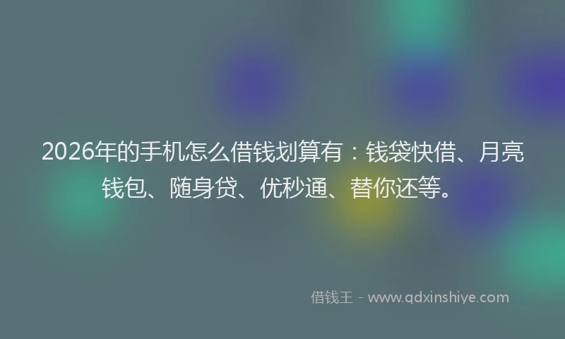 2026年的手机怎么借钱划算有：钱袋快借、月亮钱包、随身贷、优秒通、替你还等。