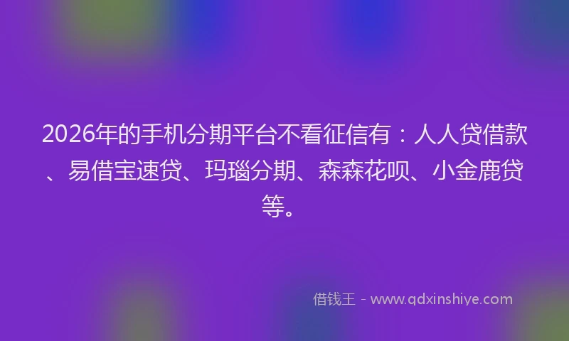 2026年的手机分期平台不看征信有：人人贷借款、易借宝速贷、玛瑙分期、森森花呗、小金鹿贷等。