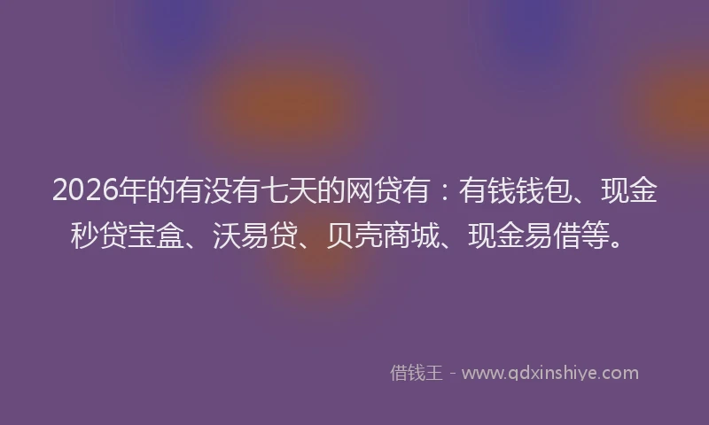 2026年的有没有七天的网贷有：有钱钱包、现金秒贷宝盒、沃易贷、贝壳商城、现金易借等。