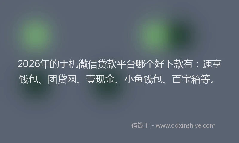 2026年的手机微信贷款平台哪个好下款有：速享钱包、团贷网、壹现金、小鱼钱包、百宝箱等。