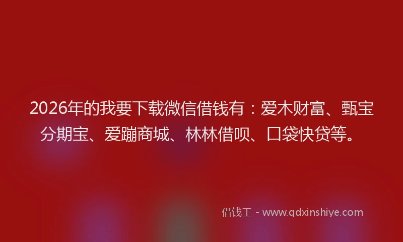 2026年的我要下载微信借钱有：爱木财富、甄宝分期宝、爱蹦商城、林林借呗、口袋快贷等。