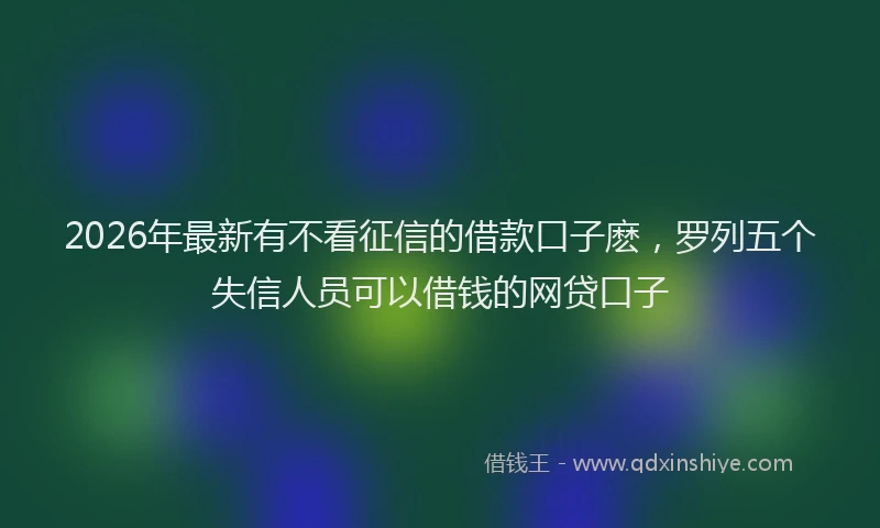 2026年最新有不看征信的借款口子麽，罗列五个失信人员可以借钱的网贷口子