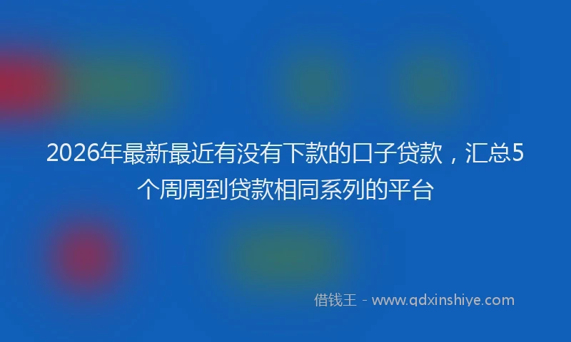 2026年最新最近有没有下款的口子贷款，汇总5个周周到贷款相同系列的平台