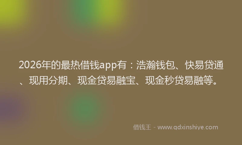 2026年的最热借钱app有：浩瀚钱包、快易贷通、现用分期、现金贷易融宝、现金秒贷易融等。