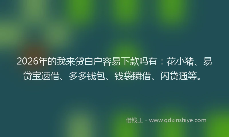 2026年的我来贷白户容易下款吗有：花小猪、易贷宝速借、多多钱包、钱袋瞬借、闪贷通等。