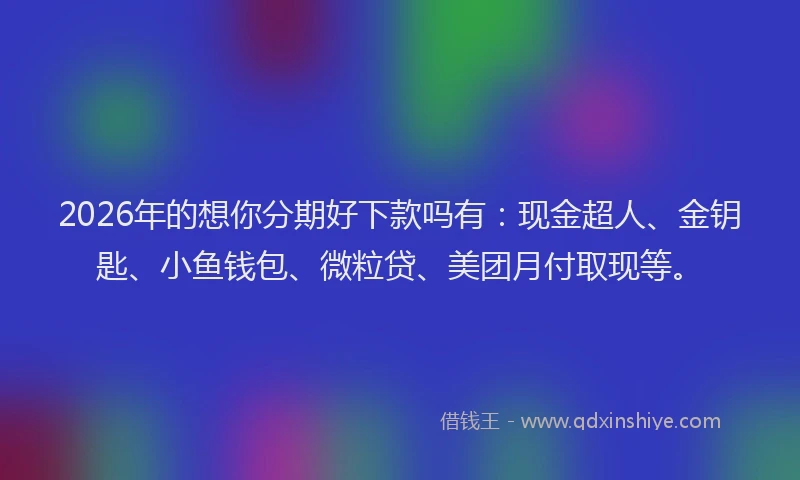 2026年的想你分期好下款吗有：现金超人、金钥匙、小鱼钱包、微粒贷、美团月付取现等。