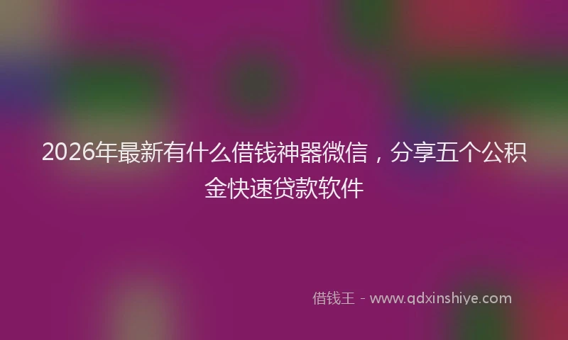 2026年最新有什么借钱神器微信，分享五个公积金快速贷款软件