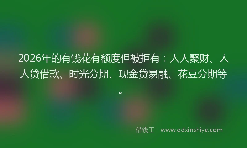 2026年的有钱花有额度但被拒有：人人聚财、人人贷借款、时光分期、现金贷易融、花豆分期等。