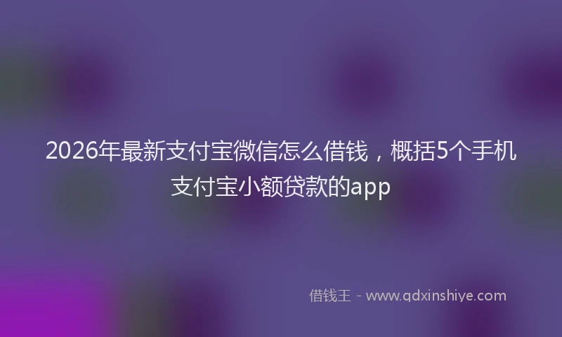 2026年最新支付宝微信怎么借钱，概括5个手机支付宝小额贷款的app