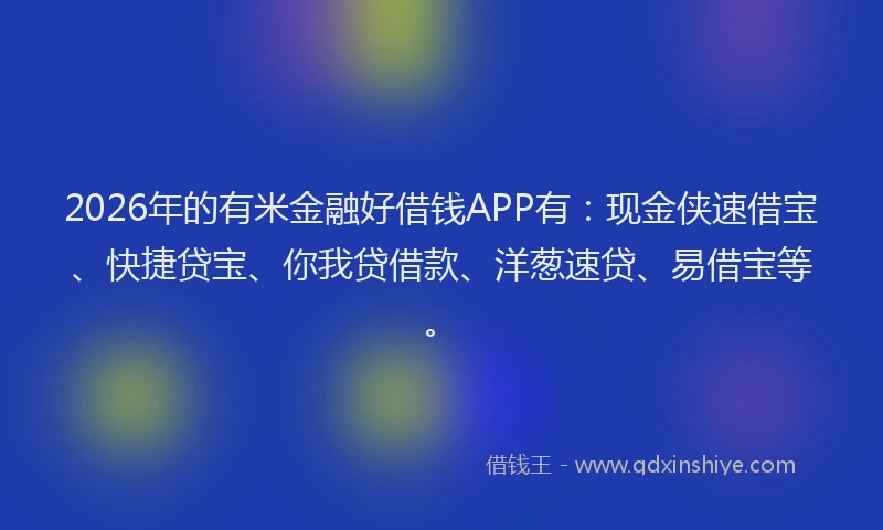 2026年的有米金融好借钱APP有：现金侠速借宝、快捷贷宝、你我贷借款、洋葱速贷、易借宝等。