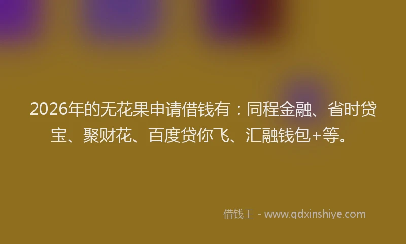 2026年的无花果申请借钱有：同程金融、省时贷宝、聚财花、百度贷你飞、汇融钱包+等。
