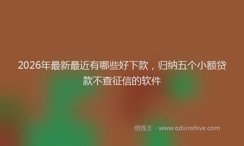 2026年最新最近有哪些好下款，归纳五个小额贷款不查征信的软件