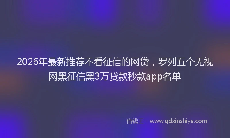 2026年最新推荐不看征信的网贷，罗列五个无视网黑征信黑3万贷款秒款app名单