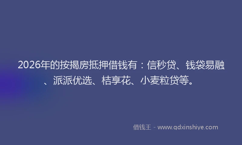 2026年的按揭房抵押借钱有：信秒贷、钱袋易融、派派优选、桔享花、小麦粒贷等。