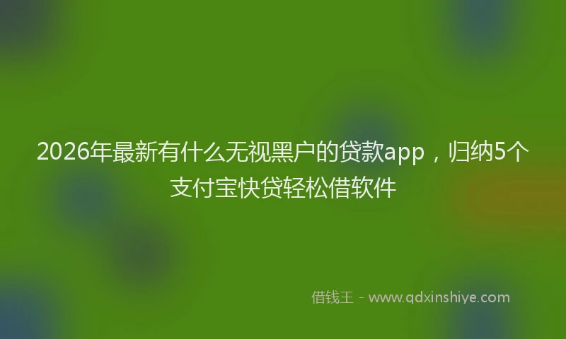 2026年最新有什么无视黑户的贷款app，归纳5个支付宝快贷轻松借软件