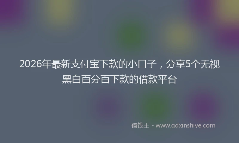 2026年最新支付宝下款的小口子，分享5个无视黑白百分百下款的借款平台