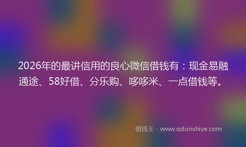 2026年的最讲信用的良心微信借钱有：现金易融通途、58好借、分乐购、哆哆米、一点借钱等。