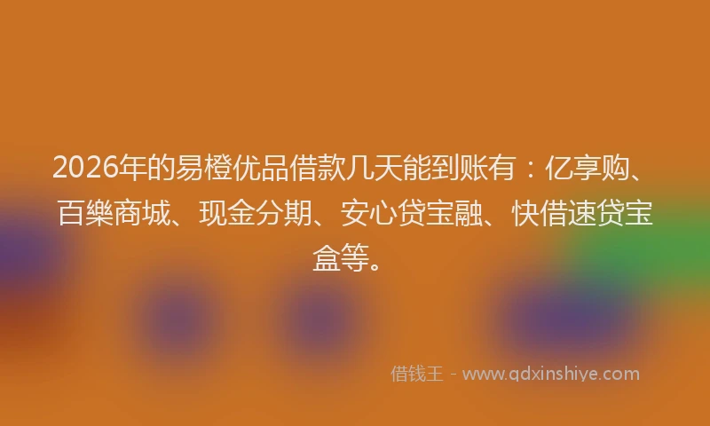 2026年的易橙优品借款几天能到账有：亿享购、百樂商城、现金分期、安心贷宝融、快借速贷宝盒等。