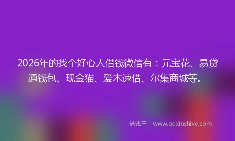 2026年的找个好心人借钱微信有：元宝花、易贷通钱包、现金猫、爱木速借、尔集商城等。
