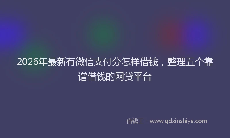 2026年最新有微信支付分怎样借钱，整理五个靠谱借钱的网贷平台