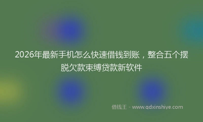 2026年最新手机怎么快速借钱到账，整合五个摆脱欠款束缚贷款新软件