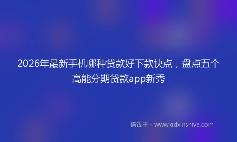 2026年最新手机哪种贷款好下款快点，盘点五个高能分期贷款app新秀