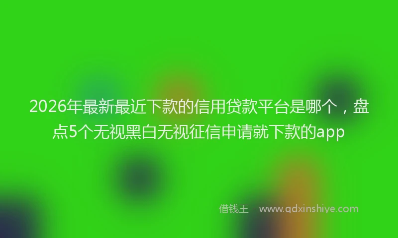 2026年最新最近下款的信用贷款平台是哪个，盘点5个无视黑白无视征信申请就下款的app