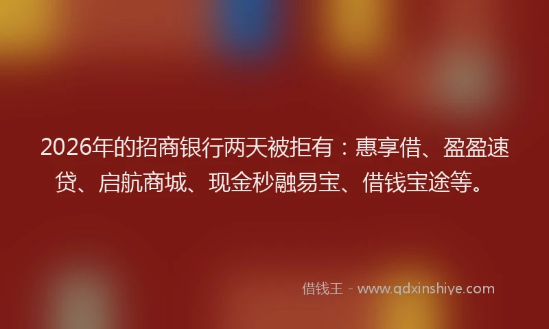 2026年的招商银行两天被拒有：惠享借、盈盈速贷、启航商城、现金秒融易宝、借钱宝途等。