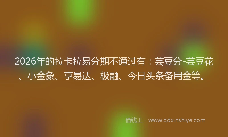 2026年的拉卡拉易分期不通过有：芸豆分-芸豆花、小金象、享易达、极融、今日头条备用金等。