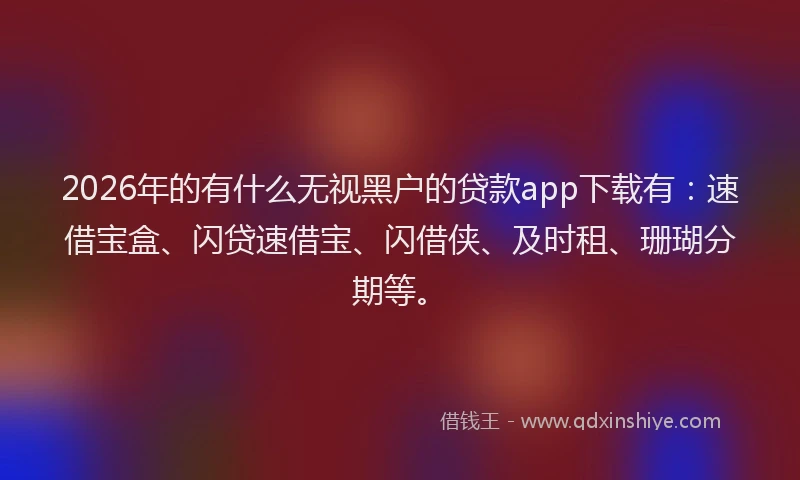 2026年的有什么无视黑户的贷款app下载有：速借宝盒、闪贷速借宝、闪借侠、及时租、珊瑚分期等。