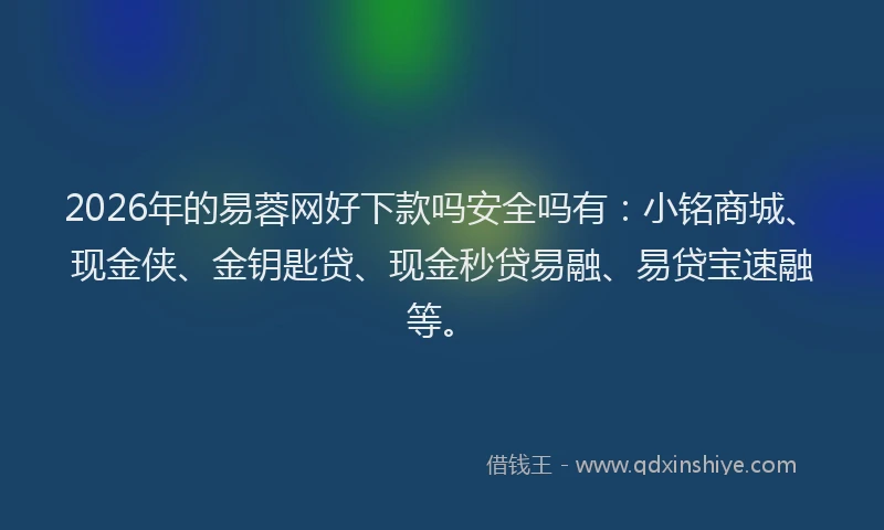 2026年的易蓉网好下款吗安全吗有：小铭商城、现金侠、金钥匙贷、现金秒贷易融、易贷宝速融等。