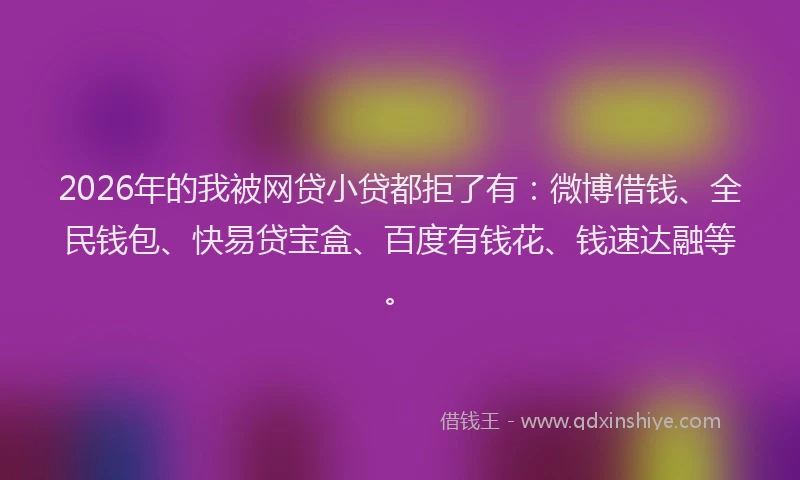 2026年的我被网贷小贷都拒了有：微博借钱、全民钱包、快易贷宝盒、百度有钱花、钱速达融等。