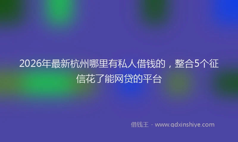 2026年最新杭州哪里有私人借钱的，整合5个征信花了能网贷的平台