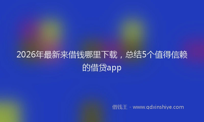 2026年最新来借钱哪里下载，总结5个值得信赖的借贷app