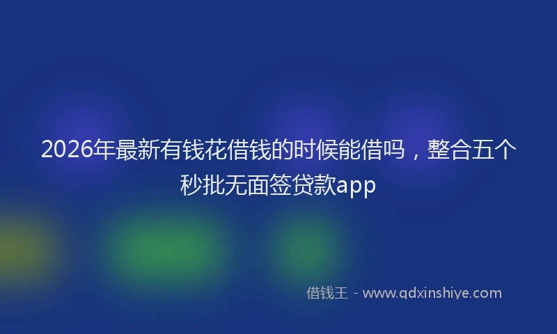 2026年最新有钱花借钱的时候能借吗，整合五个秒批无面签贷款app