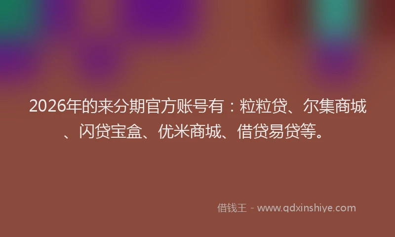 2026年的来分期官方账号有：粒粒贷、尔集商城、闪贷宝盒、优米商城、借贷易贷等。