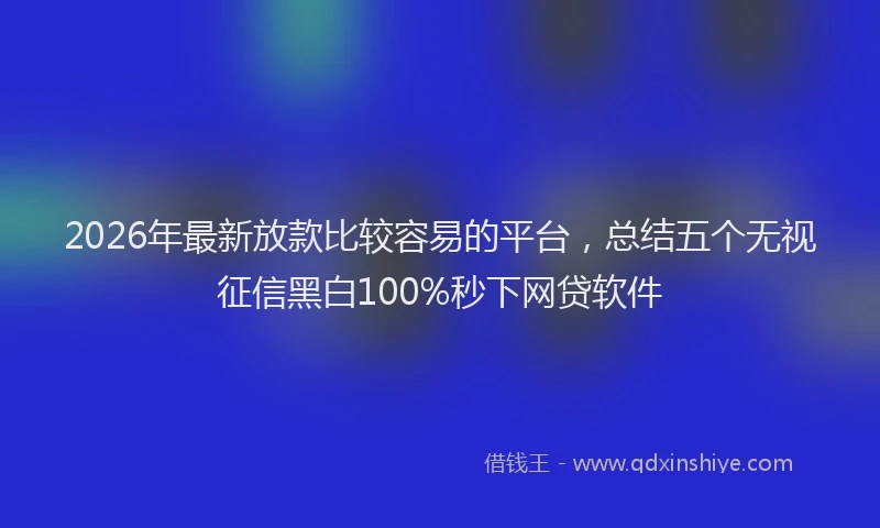 2026年最新放款比较容易的平台，总结五个无视征信黑白100%秒下网贷软件