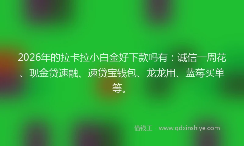 2026年的拉卡拉小白金好下款吗有：诚信一周花、现金贷速融、速贷宝钱包、龙龙用、蓝莓买单等。