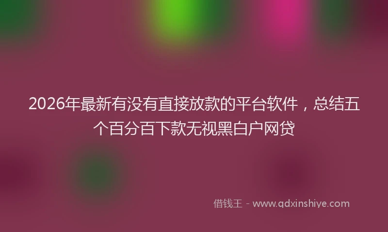 2026年最新有没有直接放款的平台软件，总结五个百分百下款无视黑白户网贷