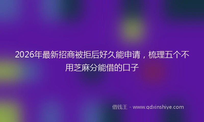 2026年最新招商被拒后好久能申请，梳理五个不用芝麻分能借的口子