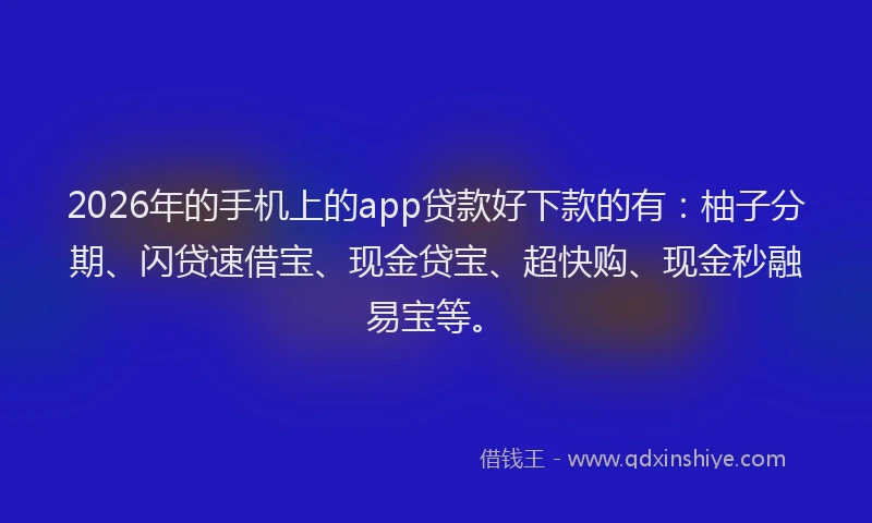 2026年的手机上的app贷款好下款的有：柚子分期、闪贷速借宝、现金贷宝、超快购、现金秒融易宝等。