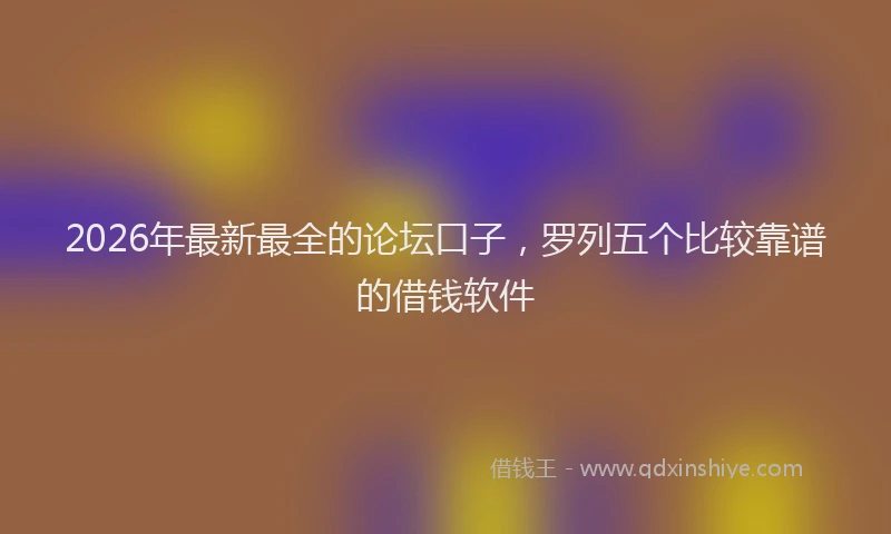 2026年最新最全的论坛口子，罗列五个比较靠谱的借钱软件
